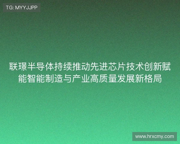 联璟半导体持续推动先进芯片技术创新赋能智能制造与产业高质量发展新格局
