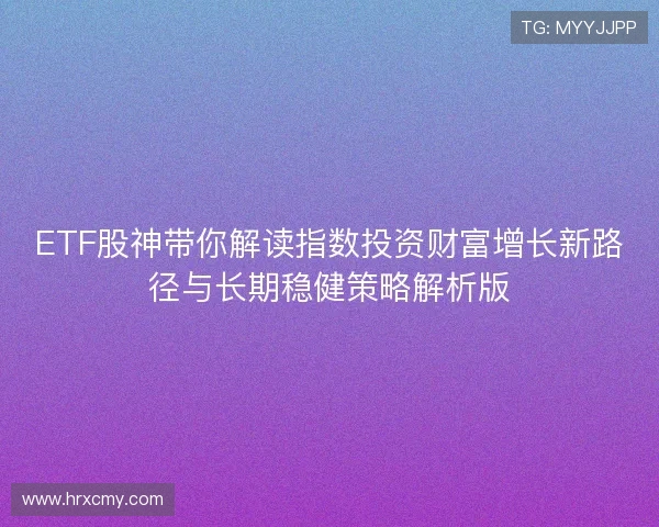 ETF股神带你解读指数投资财富增长新路径与长期稳健策略解析版 ETF股神带你解读指数投资财富增长新路径与长期稳健策略解析版