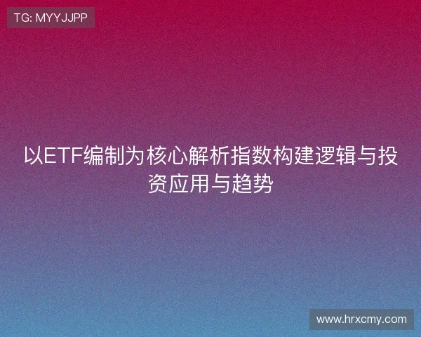以ETF编制为核心解析指数构建逻辑与投资应用与趋势